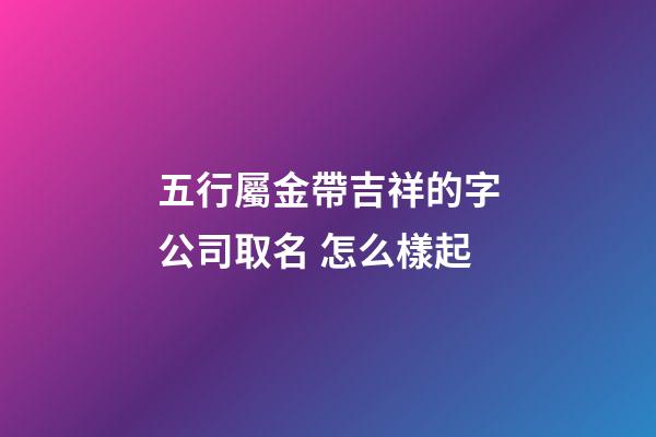 五行屬金帶吉祥的字公司取名 怎么樣起-第1張-公司起名-玄機派
